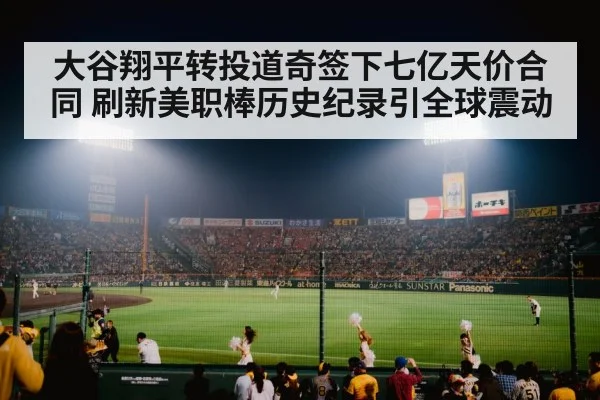 大谷翔平转投道奇签下七亿天价合同 刷新美职棒历史纪录引全球震动