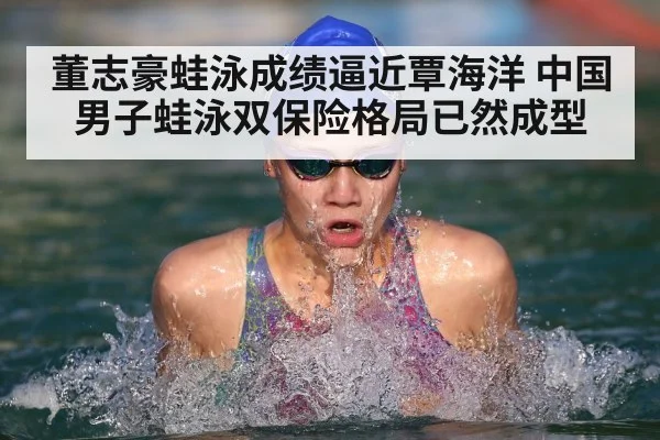 董志豪蛙泳成绩逼近覃海洋 中国男子蛙泳双保险格局已然成型