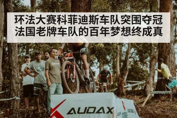 环法大赛科菲迪斯车队突围夺冠 法国老牌车队的百年梦想终成真