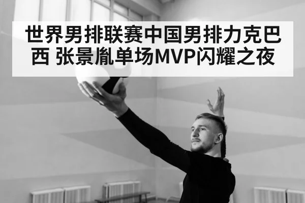 世界男排联赛中国男排力克巴西 张景胤单场MVP闪耀之夜