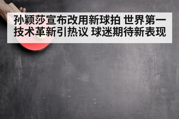 孙颖莎宣布改用新球拍 世界第一技术革新引热议 球迷期待新表现