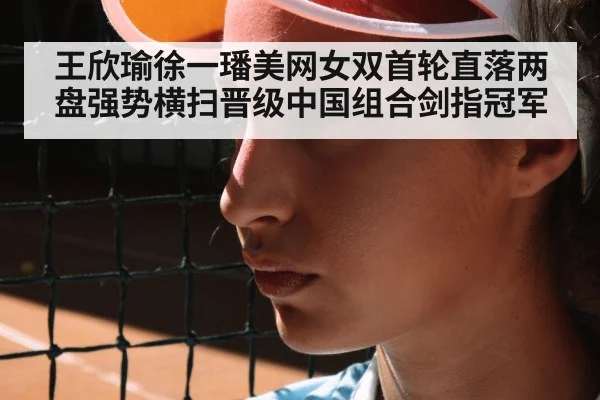 王欣瑜徐一璠美网女双首轮直落两盘强势横扫晋级中国组合剑指冠军