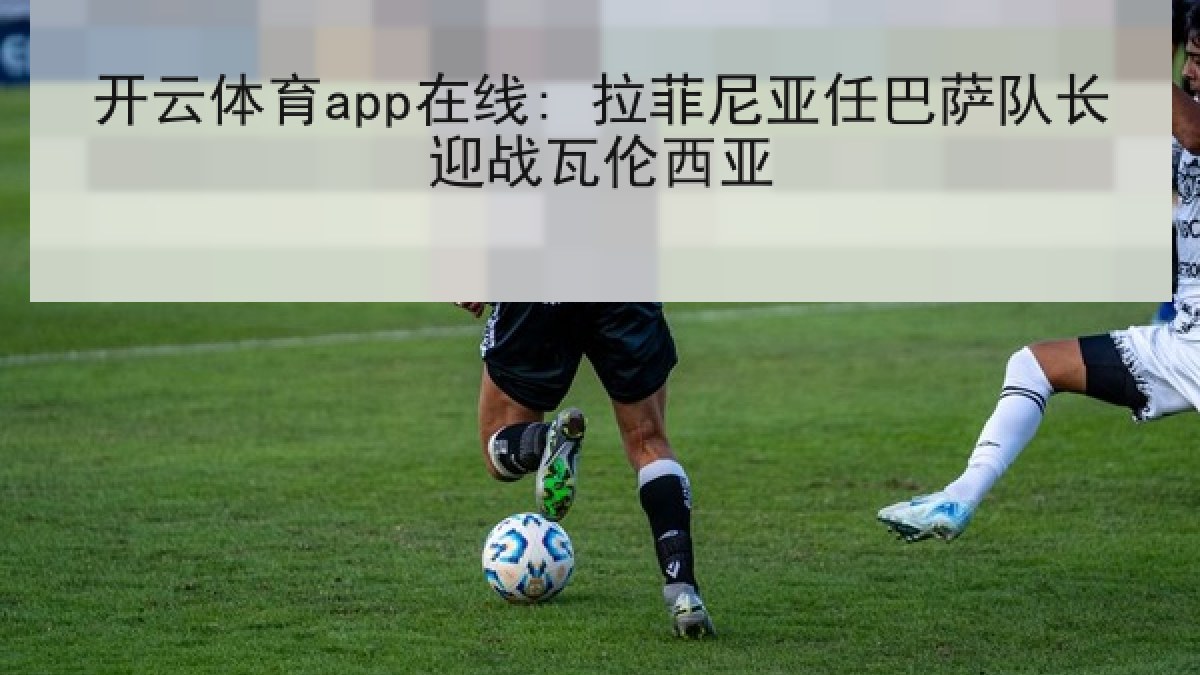 开云体育app在线: 拉菲尼亚任巴萨队长迎战瓦伦西亚