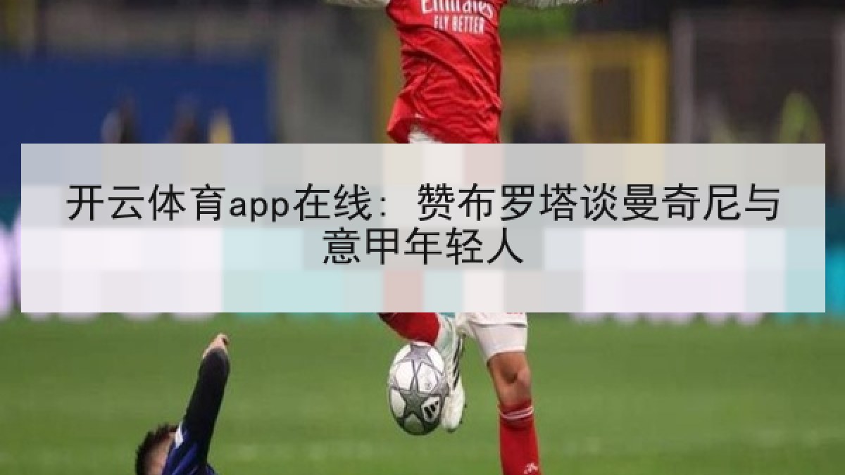 开云体育app在线: 赞布罗塔谈曼奇尼与意甲年轻人